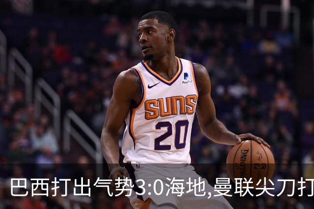 巴西打出气势3:0海地,曼联尖刀打出双响炮,三代传奇聚首观战！