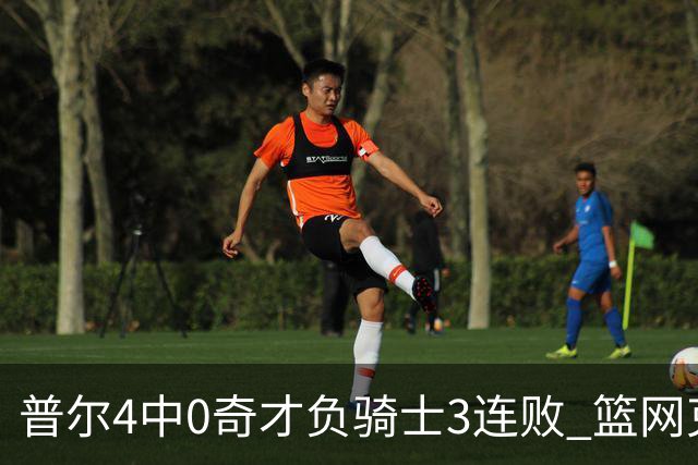 普尔4中0奇才负骑士3连败 篮网克雷霆止5连败